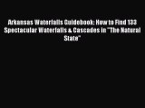 Read Books Arkansas Waterfalls Guidebook: How to Find 133 Spectacular Waterfalls & Cascades