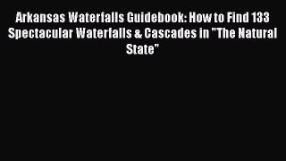 Read Books Arkansas Waterfalls Guidebook: How to Find 133 Spectacular Waterfalls & Cascades