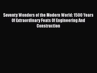 Download Seventy Wonders of the Modern World: 1500 Years Of Extraordinary Feats Of Engineering