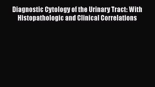 Read Diagnostic Cytology of the Urinary Tract: With Histopathologic and Clinical Correlations