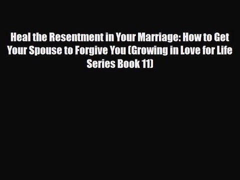[PDF] Heal the Resentment in Your Marriage: How to Get Your Spouse to Forgive You (Growing