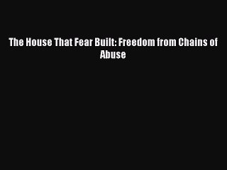 PDF The House That Fear Built: Freedom from Chains of Abuse Free Books