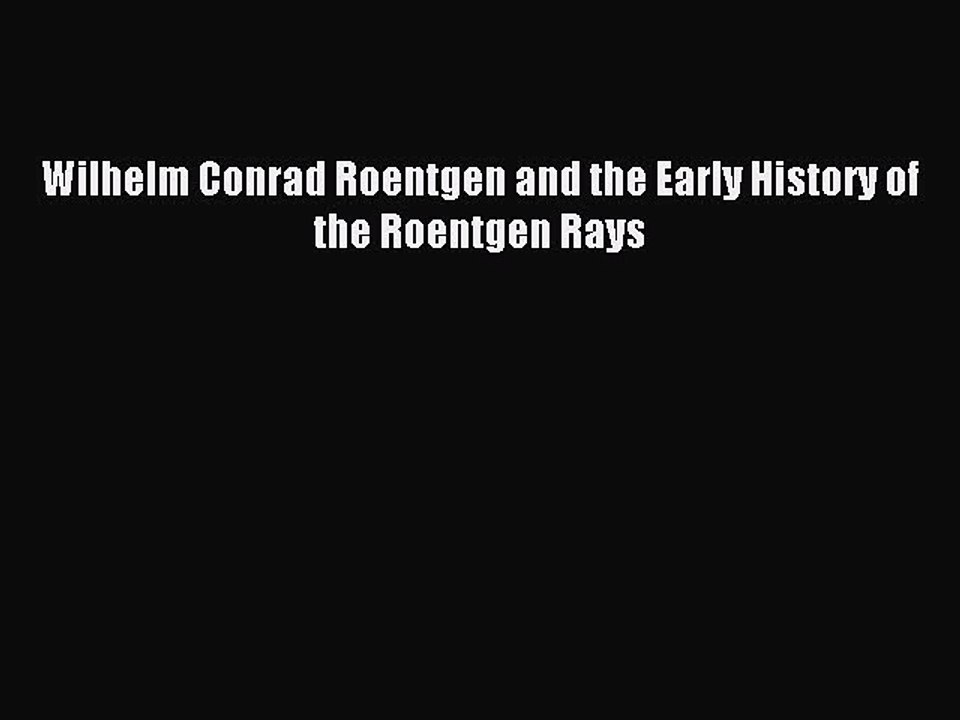 Download Wilhelm Conrad Roentgen and the Early History of the Roentgen Rays PDF Online