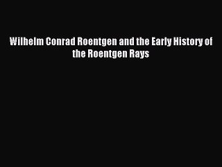 Download Wilhelm Conrad Roentgen and the Early History of the Roentgen Rays PDF Online