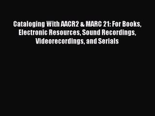 Read Cataloging With AACR2 & MARC 21: For Books Electronic Resources Sound Recordings Videorecordings