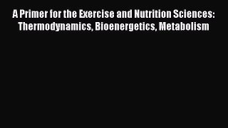 Read A Primer for the Exercise and Nutrition Sciences: Thermodynamics Bioenergetics Metabolism
