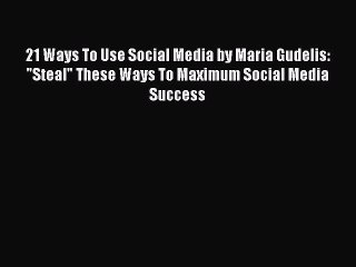 PDF 21 Ways To Use Social Media by Maria Gudelis: Steal These Ways To Maximum Social Media