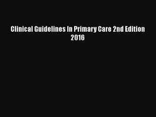Download Clinical Guidelines In Primary Care 2nd Edition 2016 [Read] Online