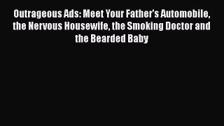 Download Outrageous Ads: Meet Your Father's Automobile the Nervous Housewife the Smoking Doctor
