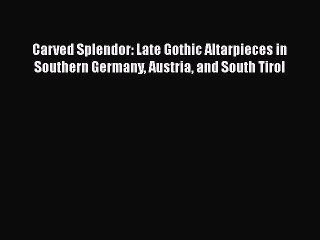 PDF Carved Splendor: Late Gothic Altarpieces in Southern Germany Austria and South Tirol Ebook