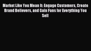 [Download] Market Like You Mean It: Engage Customers Create Brand Believers and Gain Fans for