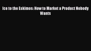 [Download] Ice to the Eskimos: How to Market a Product Nobody Wants Read Online
