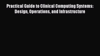 Read Practical Guide to Clinical Computing Systems: Design Operations and Infrastructure Ebook