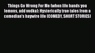 Read Things Go Wrong For Me (when life hands you lemons add vodka): Hysterically true tales