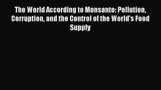 Read The World According to Monsanto: Pollution Corruption and the Control of the World's Food