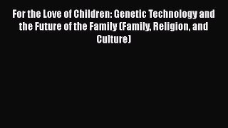Read For the Love of Children: Genetic Technology and the Future of the Family (Family Religion