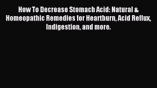 READ book How To Decrease Stomach Acid: Natural & Homeopathic Remedies for Heartburn Acid