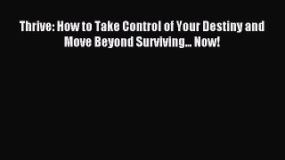 Read Thrive: How to Take Control of Your Destiny and Move Beyond Surviving... Now! PDF Free