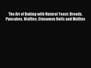 Download Video: Read The Art of Baking with Natural Yeast: Breads Pancakes Waffles Cinnamon Rolls and Muffins