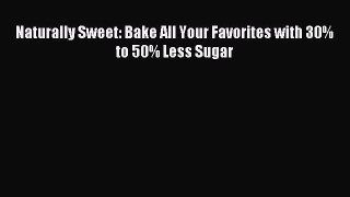 Read Naturally Sweet: Bake All Your Favorites with 30% to 50% Less Sugar PDF Free
