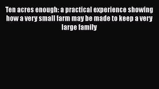 Read Books Ten Acres Enough: a Practical Experience Showing How a Very Small Farm May Be Made