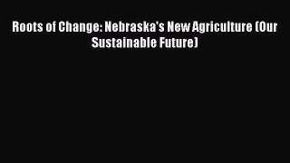 Read Books Roots of Change: Nebraska's New Agriculture (Our Sustainable Future) E-Book Free