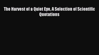 Read The Harvest of a Quiet Eye A Selection of Scientific Quotations Ebook Free
