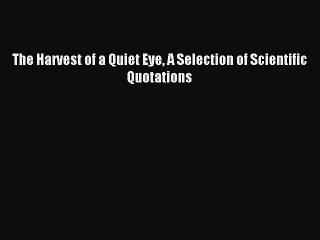 Read The Harvest of a Quiet Eye A Selection of Scientific Quotations Ebook Free