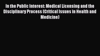 Read In the Public Interest: Medical Licensing and the Disciplinary Process (Critical Issues