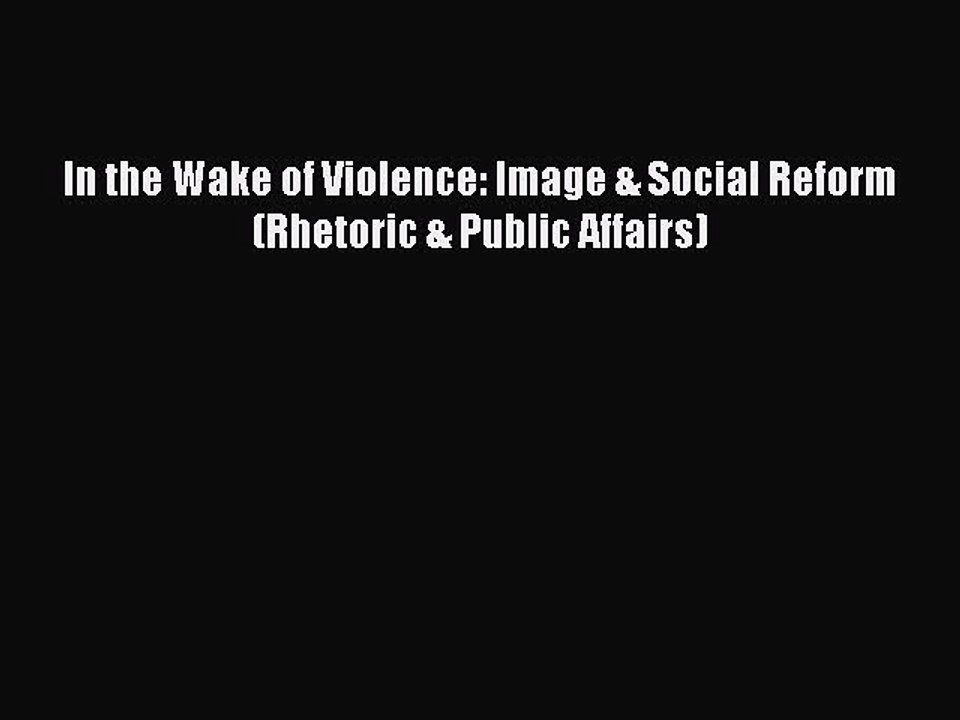 Read In the Wake of Violence: Image & Social Reform (Rhetoric & Public Affairs) PDF Online