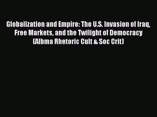 Read Globalization and Empire: The U.S. Invasion of Iraq Free Markets and the Twilight of Democracy