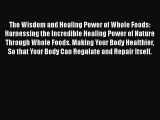 Download The Wisdom and Healing Power of Whole Foods: Harnessing the Incredible Healing Power