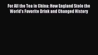 Download For All the Tea in China: How England Stole the World's Favorite Drink and Changed