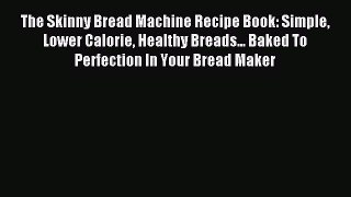 Read The Skinny Bread Machine Recipe Book: Simple Lower Calorie Healthy Breads... Baked To