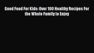 Read Good Food For Kids: Over 100 Healthy Recipes For the Whole Family to Enjoy Ebook Free