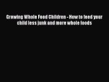 Read Growing Whole Food Children - How to feed your child less junk and more whole foods Ebook
