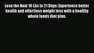 Read Lose the Next 10 Lbs in 21 Days: Experience better health and effortless weight loss with