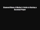 Free [PDF] Downlaod Diamond Moms: A Mother's Guide to Raising a Baseball Player  BOOK ONLINE