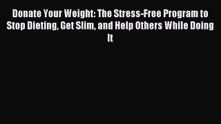 READ FREE E-books Donate Your Weight: The Stress-Free Program to Stop Dieting Get Slim and