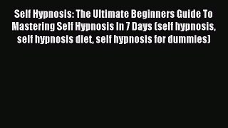 READ book Self Hypnosis: The Ultimate Beginners Guide To Mastering Self Hypnosis In 7 Days