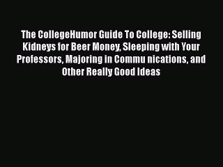Read The CollegeHumor Guide To College: Selling Kidneys for Beer Money Sleeping with Your Professors