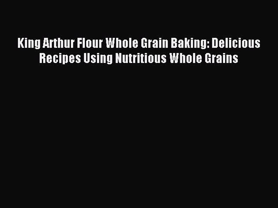 Read King Arthur Flour Whole Grain Baking: Delicious Recipes Using Nutritious Whole Grains