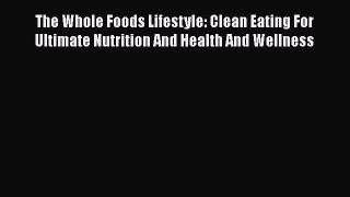 Read The Whole Foods Lifestyle: Clean Eating For Ultimate Nutrition And Health And Wellness