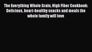 Download The Everything Whole Grain High Fiber Cookbook: Delicious heart-healthy snacks and