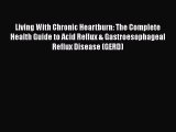 Read Living With Chronic Heartburn: The Complete Health Guide to Acid Reflux & Gastroesophageal