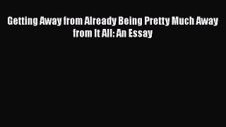 Read Getting Away from Already Being Pretty Much Away from It All: An Essay PDF Online