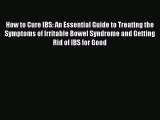 Read How to Cure IBS: An Essential Guide to Treating the Symptoms of Irritable Bowel Syndrome
