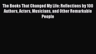 Read The Books That Changed My Life: Reflections by 100 Authors Actors Musicians and Other