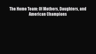 READ book The Home Team: Of Mothers Daughters and American Champions READ ONLINE
