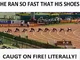 HE RAN SO FAST HIS SHOES CAUGHT ON FIRE